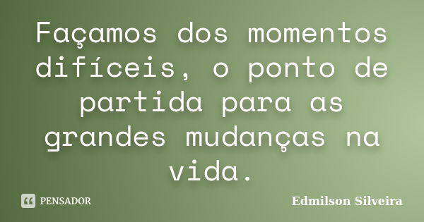 Façamos dos momentos difíceis, o ponto de partida para as grandes mudanças na vida.... Frase de Edmilson Silveira.