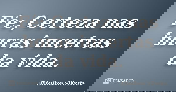 Fé; Certeza nas horas incertas da vida.... Frase de Edmilson Silveira.