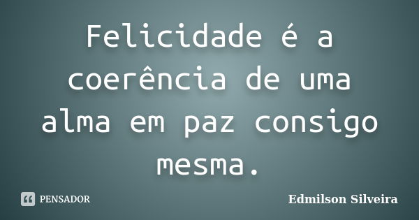 Felicidade é a coerência de uma alma em paz consigo mesma.... Frase de Edmilson Silveira.