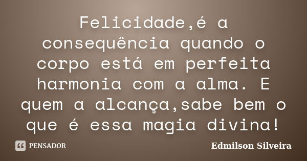 Felicidade,é a consequência quando o corpo está em perfeita harmonia com a alma. E quem a alcança,sabe bem o que é essa magia divina!... Frase de Edmilson Silveira.