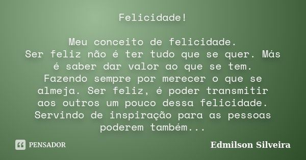 Felicidade! Meu conceito de felicidade. Ser feliz não é ter tudo que se quer. Más é saber dar valor ao que se tem. Fazendo sempre por merecer o que se almeja. S... Frase de Edmilson Silveira.