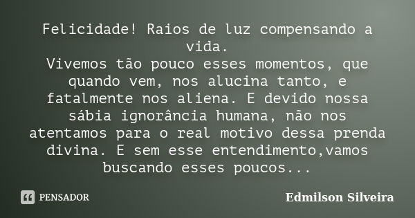 Felicidade! Raios de luz compensando a vida. Vivemos tão pouco esses momentos, que quando vem, nos alucina tanto, e fatalmente nos aliena. E devido nossa sábia ... Frase de Edmilson Silveira.