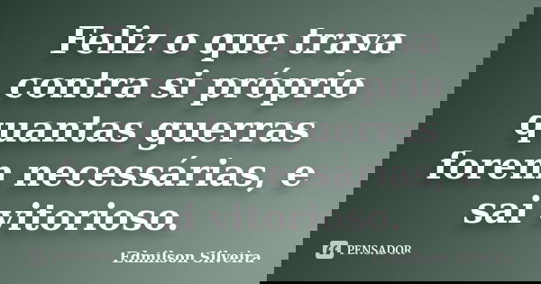 Feliz o que trava contra si próprio quantas guerras forem necessárias, e sai vitorioso.... Frase de Edmilson Silveira.