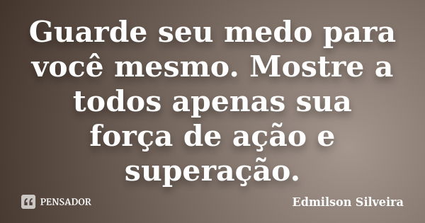 Guarde seu medo para você mesmo. Mostre a todos apenas sua força de ação e superação.... Frase de Edmilson Silveira.