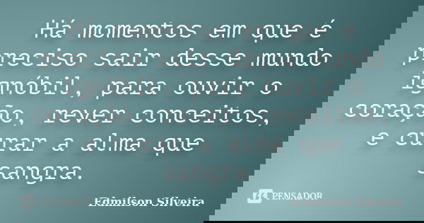 Há momentos em que é preciso sair desse mundo ignóbil, para ouvir o coração, rever conceitos, e curar a alma que sangra.... Frase de Edmilson Silveira.