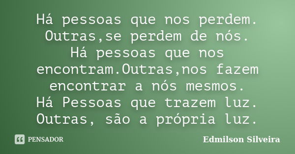 Há pessoas que nos perdem. Outras,se perdem de nós. Há pessoas que nos encontram.Outras,nos fazem encontrar a nós mesmos. Há Pessoas que trazem luz. Outras, são... Frase de Edmilson Silveira.