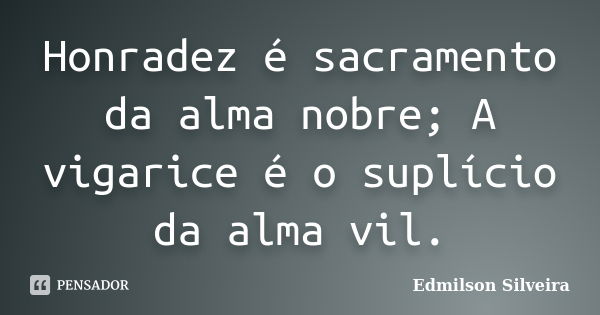 Honradez é sacramento da alma nobre; A vigarice é o suplício da alma vil.... Frase de Edmilson Silveira.