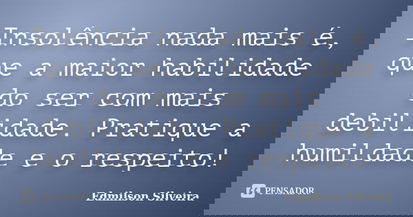 Insolência nada mais é, que a maior habilidade do ser com mais debilidade. Pratique a humildade e o respeito!... Frase de Edmilson Silveira.