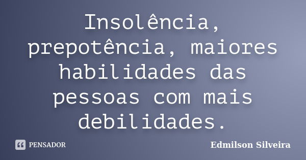 Insolência, prepotência, maiores habilidades das pessoas com mais debilidades.... Frase de Edmilson Silveira.