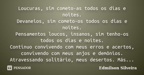 Loucuras, sim cometo-as todos os dias e noites. Devaneios, sim cometo-os todos os dias e noites. Pensamentos loucos, insanos, sim tenho-os todos os dias e noite... Frase de Edmilson Silveira.