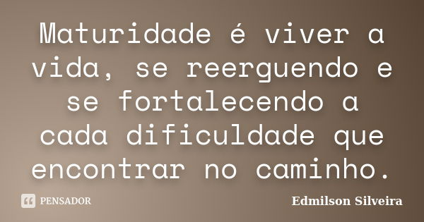 Maturidade é viver a vida, se reerguendo e se fortalecendo a cada dificuldade que encontrar no caminho.... Frase de Edmilson Silveira.