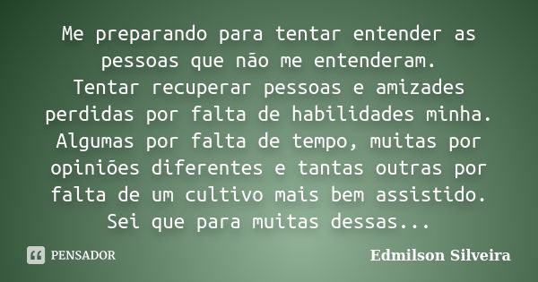 Me preparando para tentar entender as pessoas que não me entenderam. Tentar recuperar pessoas e amizades perdidas por falta de habilidades minha. Algumas por fa... Frase de Edmilson Silveira.