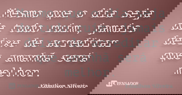 Mesmo que o dia seja de tudo ruim, jamais deixe de acreditar que amanhã será melhor.... Frase de Edmilson Silveira.