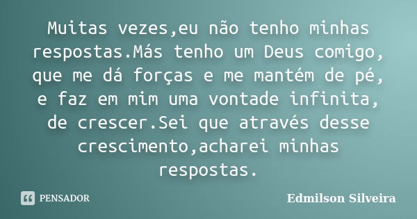 Muitas vezes,eu não tenho minhas respostas.Más tenho um Deus comigo, que me dá forças e me mantém de pé, e faz em mim uma vontade infinita, de crescer.Sei que a... Frase de Edmilson Silveira.