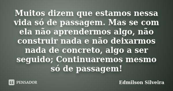 Muitos dizem que estamos nessa vida só de passagem. Mas se com ela não aprendermos algo, não construir nada e não deixarmos nada de concreto, algo a ser seguido... Frase de Edmilson Silveira.