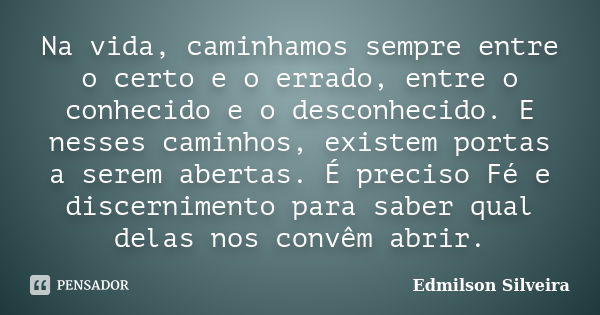 Na vida, caminhamos sempre entre o certo e o errado, entre o conhecido e o desconhecido. E nesses caminhos, existem portas a serem abertas. É preciso Fé e disce... Frase de Edmilson Silveira.