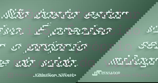 Não basta estar vivo. É preciso ser o próprio milagre da vida.... Frase de Edmilson Silveira.