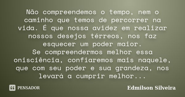 Não compreendemos o tempo, nem o caminho que temos de percorrer na vida. É que nossa avidez em realizar nossos desejos térreos, nos faz esquecer um poder maior.... Frase de Edmilson Silveira.