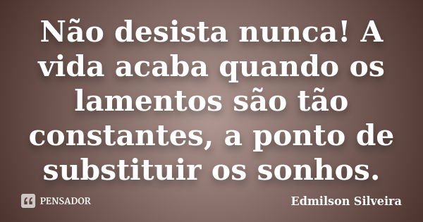 Não desista nunca! A vida acaba quando os lamentos são tão constantes, a ponto de substituir os sonhos.... Frase de Edmilson Silveira.