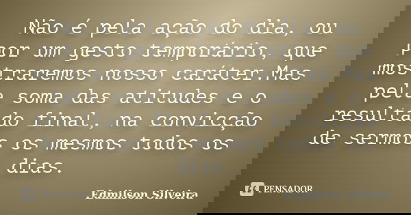 Não é pela ação do dia, ou por um gesto temporário, que mostraremos nosso caráter.Mas pela soma das atitudes e o resultado final, na convicção de sermos os mesm... Frase de Edmilson Silveira.