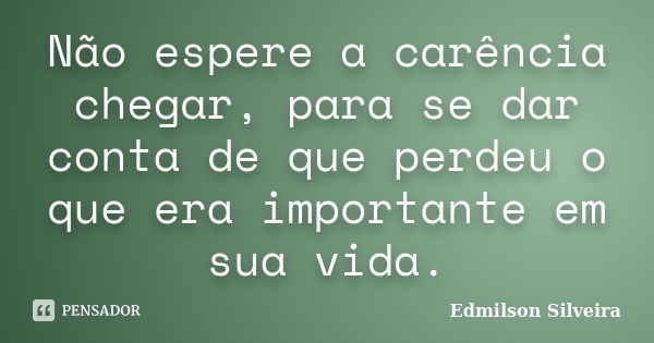 Não espere a carência chegar, para se dar conta de que perdeu o que era importante em sua vida.... Frase de Edmilson Silveira.