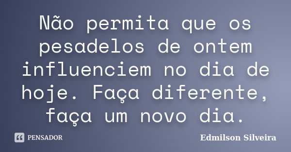 Não permita que os pesadelos de ontem influenciem no dia de hoje. Faça diferente, faça um novo dia.... Frase de Edmilson Silveira.