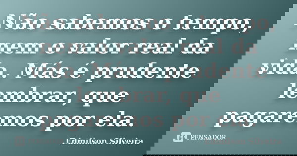 Não sabemos o tempo, nem o valor real da vida. Más é prudente lembrar, que pagaremos por ela.... Frase de Edmilson Silveira.