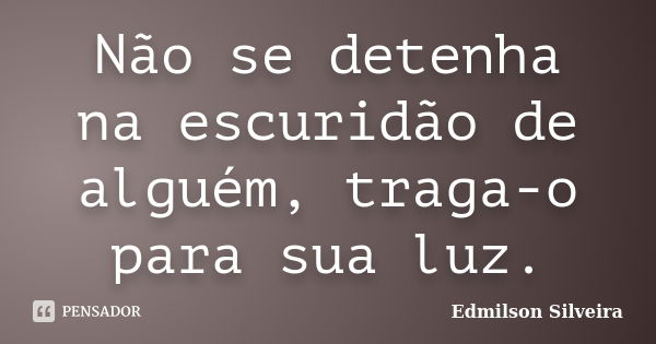 Não se detenha na escuridão de alguém, traga-o para sua luz.... Frase de Edmilson Silveira.