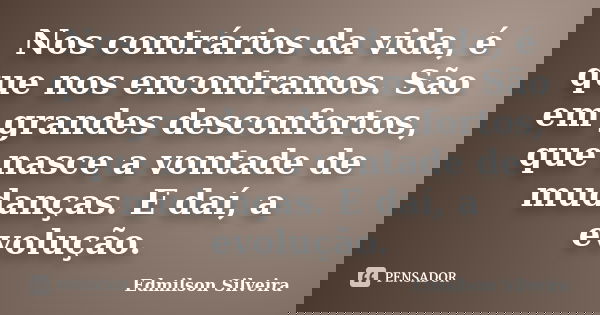Nos contrários da vida, é que nos encontramos. São em grandes desconfortos, que nasce a vontade de mudanças. E daí, a evolução.... Frase de Edmilson Silveira.