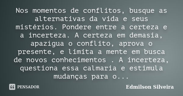 Nos momentos de conflitos, busque as alternativas da vida e seus mistérios. Pondere entre a certeza e a incerteza. A certeza em demasia, apazígua o conflito, ap... Frase de Edmilson Silveira.