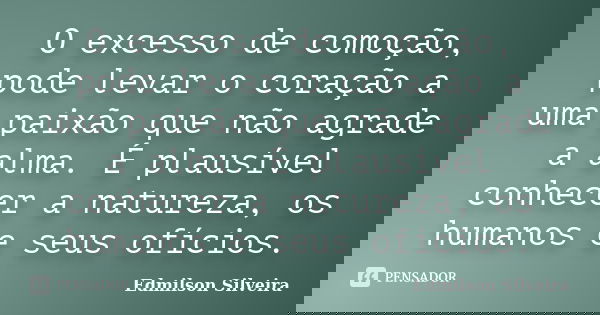 O excesso de comoção, pode levar o coração a uma paixão que não agrade a alma. É plausível conhecer a natureza, os humanos e seus ofícios.... Frase de Edmilson Silveira.