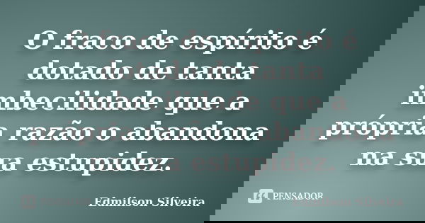O fraco de espírito é dotado de tanta imbecilidade que a própria razão o abandona na sua estupidez.... Frase de Edmilson Silveira.