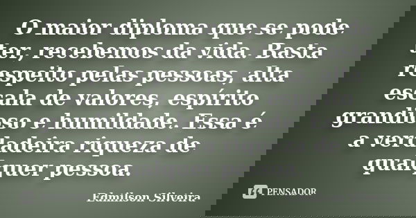 O maior diploma que se pode ter, recebemos da vida. Basta respeito pelas pessoas, alta escala de valores, espírito grandioso e humildade. Essa é a verdadeira ri... Frase de Edmilson Silveira.