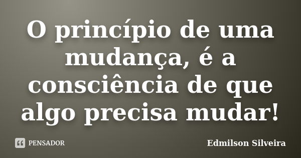 O princípio de uma mudança, é a consciência de que algo precisa mudar!... Frase de Edmilson Silveira.