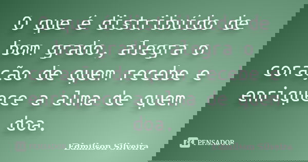 O que é distribuído de bom grado, alegra o coração de quem recebe e enriquece a alma de quem doa.... Frase de Edmilson Silveira.