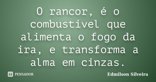 O rancor, é o combustível que alimenta o fogo da ira, e transforma a alma em cinzas.... Frase de Edmilson Silveira.