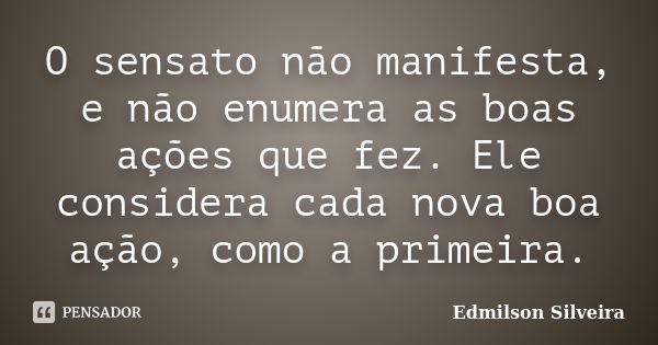 O sensato não manifesta, e não enumera as boas ações que fez. Ele considera cada nova boa ação, como a primeira.... Frase de Edmilson Silveira.