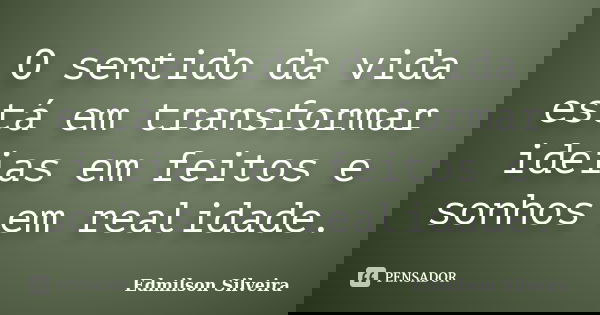 O sentido da vida está em transformar ideias em feitos e sonhos em realidade.... Frase de Edmilson Silveira.