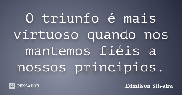 O triunfo é mais virtuoso quando nos mantemos fiéis a nossos princípios.... Frase de Edmilson Silveira.