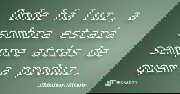 Onde há luz, a sombra estará sempre atrás de quem a produz.... Frase de Edmilson Silveira.