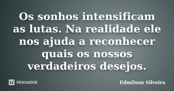 Os sonhos intensificam as lutas. Na realidade ele nos ajuda a reconhecer quais os nossos verdadeiros desejos.... Frase de Edmilson Silveira.