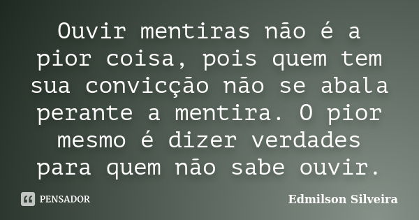 Ouvir mentiras não é a pior coisa, pois quem tem sua convicção não se abala perante a mentira. O pior mesmo é dizer verdades para quem não sabe ouvir.... Frase de Edmilson Silveira.