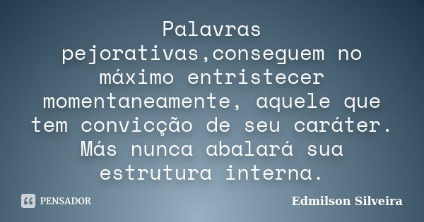 Palavras pejorativas,conseguem no máximo entristecer momentaneamente, aquele que tem convicção de seu caráter. Más nunca abalará sua estrutura interna.... Frase de Edmilson Silveira.