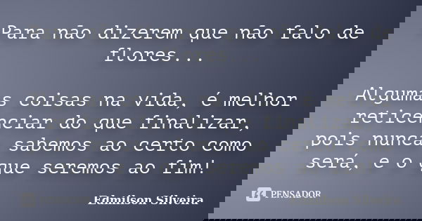 Para não dizerem que não falo de flores... Algumas coisas na vida, é melhor reticenciar do que finalizar, pois nunca sabemos ao certo como será, e o que seremos... Frase de Edmilson Silveira.
