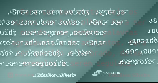 Para ser bem visto, veja os outros com bons olhos. Para ser ouvido, use sempre palavras agradáveis e de acalantos. Para ser querido e lembrado, deixe exemplos a... Frase de Edmilson Silveira.