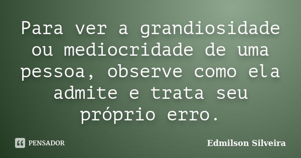 Para ver a grandiosidade ou mediocridade de uma pessoa, observe como ela admite e trata seu próprio erro.... Frase de Edmilson Silveira.