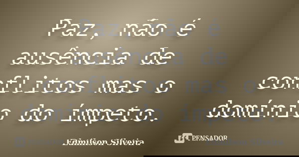 Paz, não é ausência de conflitos mas o domínio do ímpeto.... Frase de Edmilson Silveira.