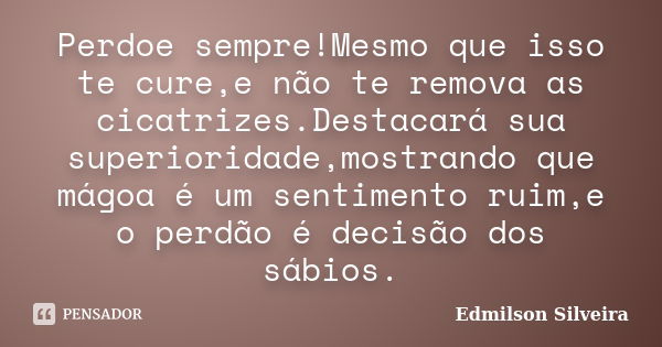 Perdoe sempre!Mesmo que isso te cure,e não te remova as cicatrizes.Destacará sua superioridade,mostrando que mágoa é um sentimento ruim,e o perdão é decisão dos... Frase de Edmilson Silveira.