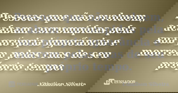Pessoas que não evoluem, acabam corrompidas pela sua própria ignorância e morrem pelas ruas de seu próprio tempo.... Frase de Edmilson Silveira.