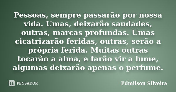 Pessoas, sempre passarão por nossa vida. Umas, deixarão saudades, outras, marcas profundas. Umas cicatrizarão feridas, outras, serão a própria ferida. Muitas ou... Frase de Edmilson Silveira.